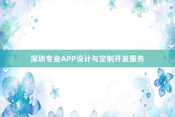 深圳专业APP设计与定制开发服务