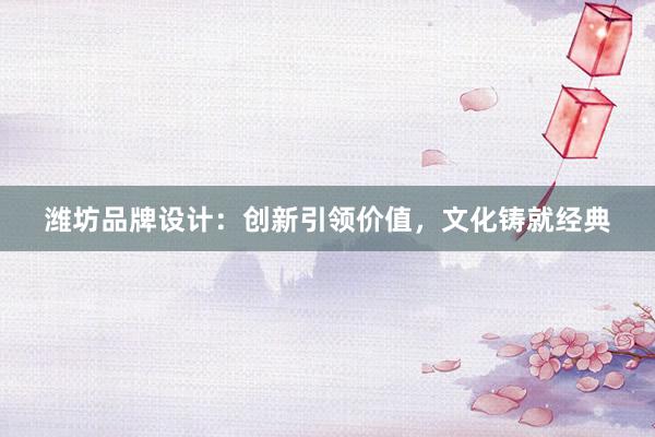 潍坊品牌设计：创新引领价值，文化铸就经典