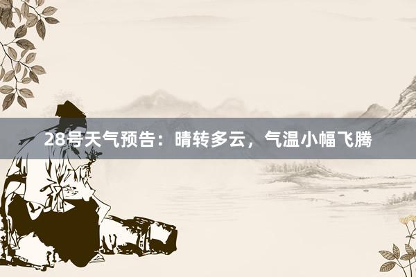 28号天气预告：晴转多云，气温小幅飞腾